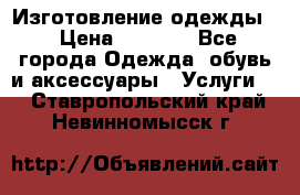 Изготовление одежды. › Цена ­ 1 000 - Все города Одежда, обувь и аксессуары » Услуги   . Ставропольский край,Невинномысск г.